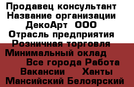 Продавец-консультант › Название организации ­ ДекоАрт, ООО › Отрасль предприятия ­ Розничная торговля › Минимальный оклад ­ 30 000 - Все города Работа » Вакансии   . Ханты-Мансийский,Белоярский г.